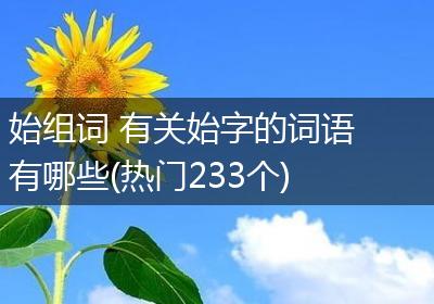 始组词 有关始字的词语有哪些(热门233个)