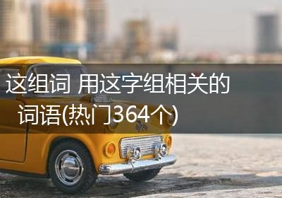 这组词 用这字组相关的词语(热门364个)