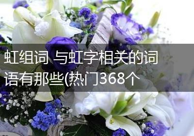 虹组词 与虹字相关的词语有哪些(热门368个)