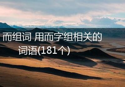 而组词 用而字组相关的词语(181个)