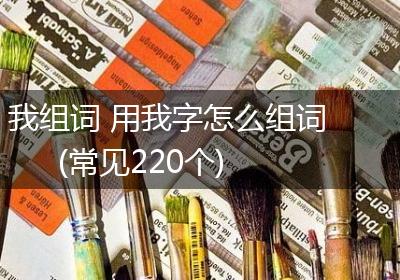 我组词 用我字怎么组词(常见220个)