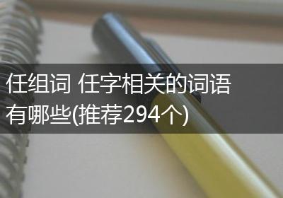 任组词 任字相关的词语有哪些(推荐294个)