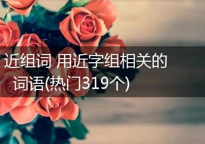 近组词 用近字组相关的词语(热门319个)
