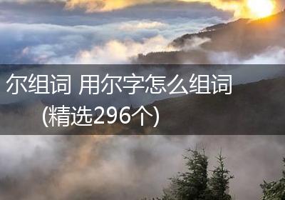 尔组词 用尔字怎么组词(精选296个)
