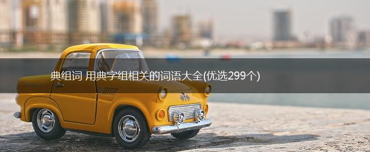 典组词 用典字组相关的词语大全(优选299个),第1张