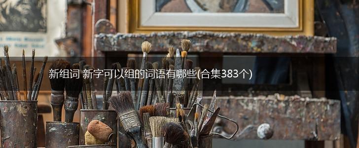 新组词 新字可以组的词语有哪些(合集383个),第1张 新组词 新字可以组的词语有哪些(合集383个),第1张