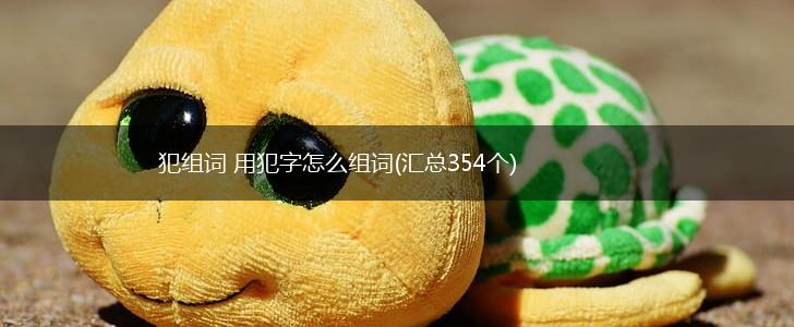 犯组词 用犯字怎么组词(汇总354个),第1张