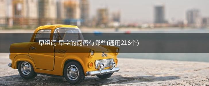 早组词 早字的词语有哪些(通用216个),第1张