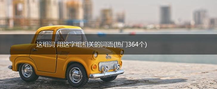 这组词 用这字组相关的词语(热门364个),第1张