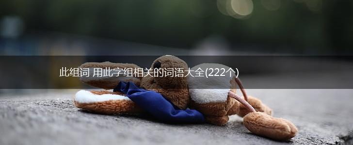 此组词 用此字组相关的词语大全(222个),第1张