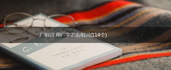 厂组词 用厂字怎么组词(114个),第1张