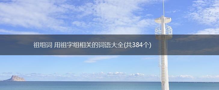 祖组词 用祖字组相关的词语大全(共384个),第1张