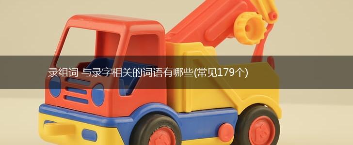 录组词 与录字相关的词语有哪些(常见179个),第1张