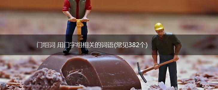 门组词 用门字组相关的词语(常见382个),第1张 门组词 用门字组相关的词语(常见382个),第1张