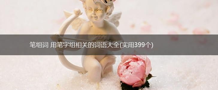 笔组词 用笔字组相关的词语大全(实用399个),第1张