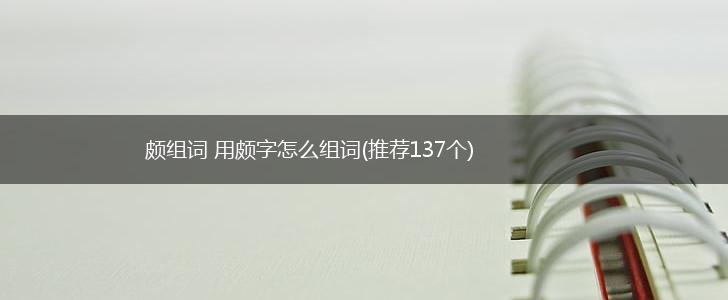 颇组词 用颇字怎么组词(推荐137个),第1张