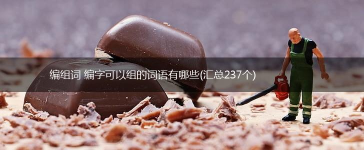 编组词 编字可以组的词语有哪些(汇总237个),第1张