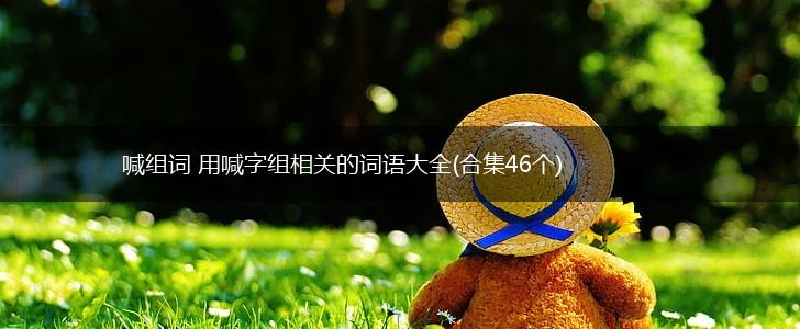 喊组词 用喊字组相关的词语大全(合集46个),第1张 喊组词 用喊字组相关的词语大全(合集46个),第1张