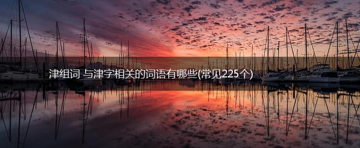 津组词 与津字相关的词语有哪些(常见225个),第1张