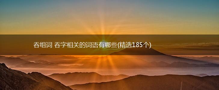 吞组词 吞字相关的词语有哪些(精选185个),第1张