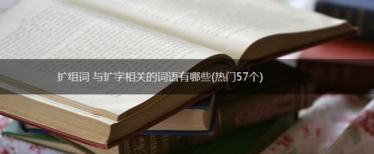 扩组词 与扩字相关的词语有哪些(热门57个),第1张