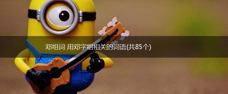 邓组词 用邓字组相关的词语(共85个),第1张