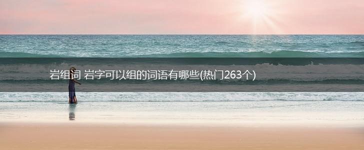 岩组词 岩字可以组的词语有哪些(热门263个),第1张