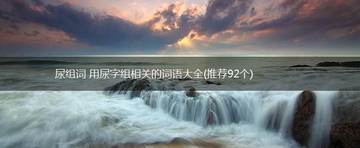 尿组词 用尿字组相关的词语大全(推荐92个),第1张