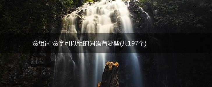贪组词 贪字可以组的词语有哪些(共197个),第1张