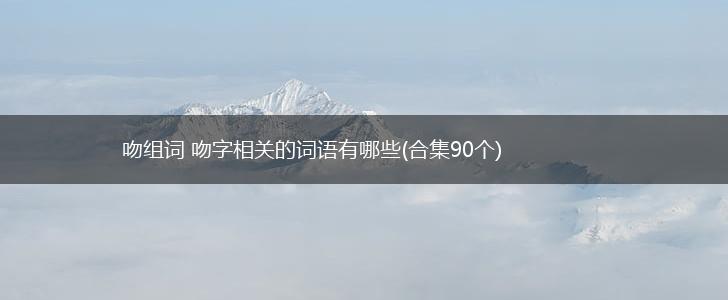 吻组词 吻字相关的词语有哪些(合集90个),第1张