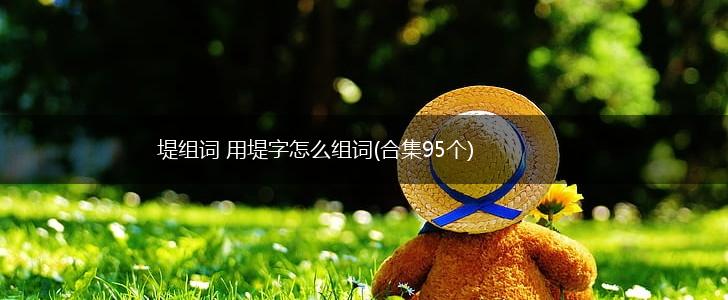 堤组词 用堤字怎么组词(合集95个),第1张