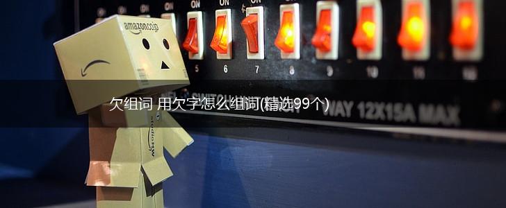 欠组词 用欠字怎么组词(精选99个),第1张