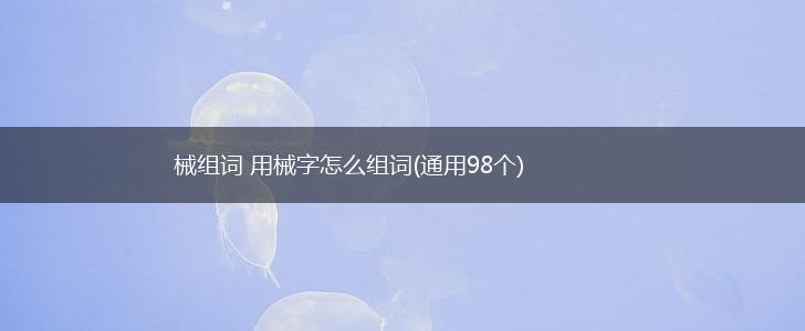 械组词 用械字怎么组词(通用98个),第1张