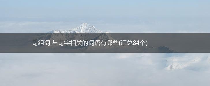 苛组词 与苛字相关的词语有哪些(汇总84个),第1张