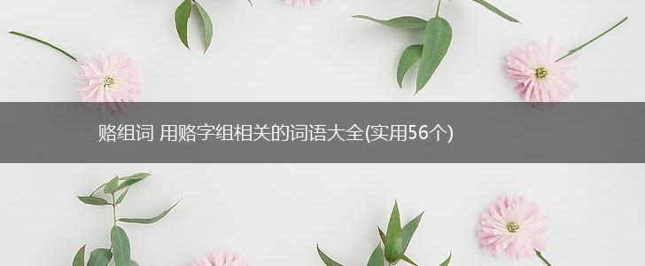 赂组词 用赂字组相关的词语大全(实用56个),第1张 赂组词 用赂字组相关的词语大全(实用56个),第1张
