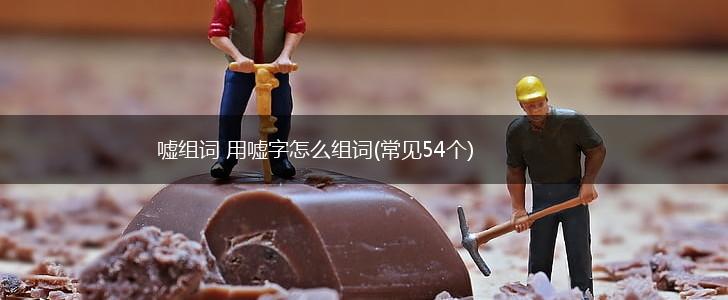 嘘组词 用嘘字怎么组词(常见54个),第1张