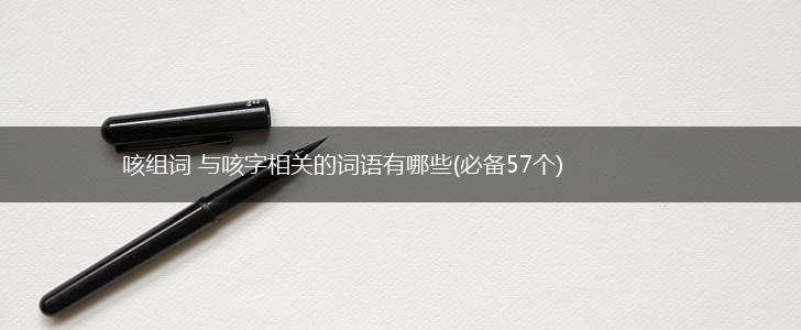 咳组词 与咳字相关的词语有哪些(必备57个),第1张