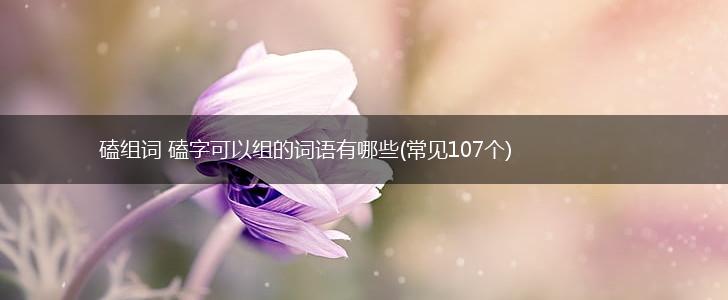 磕组词 磕字可以组的词语有哪些(常见107个),第1张