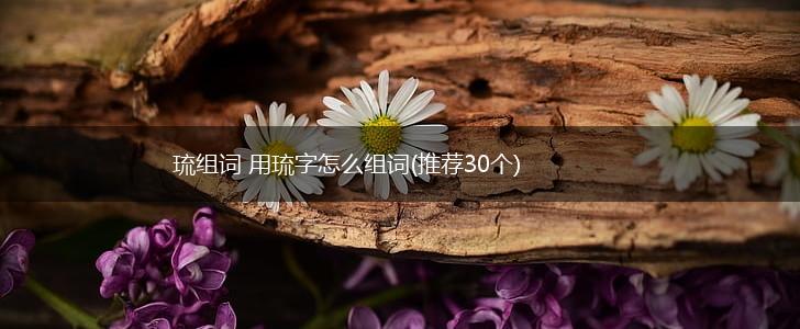 琉组词 用琉字怎么组词(推荐30个),第1张