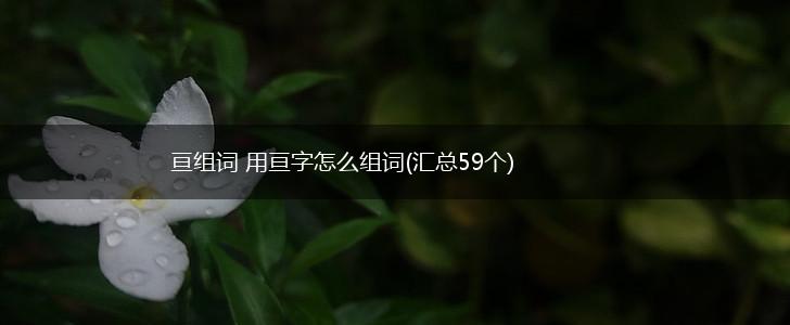亘组词 用亘字怎么组词(汇总59个),第1张
